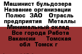 Машинист бульдозера › Название организации ­ Полюс, ЗАО › Отрасль предприятия ­ Металлы › Минимальный оклад ­ 1 - Все города Работа » Вакансии   . Томская обл.,Томск г.